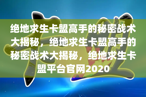 绝地求生卡盟高手的秘密战术大揭秘，绝地求生卡盟高手的秘密战术大揭秘，绝地求生卡盟平台官网2020