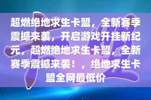 超燃绝地求生卡盟，全新赛季震撼来袭，开启游戏开挂新纪元，超燃绝地求生卡盟，全新赛季震撼来袭！，绝地求生卡盟全网最低价