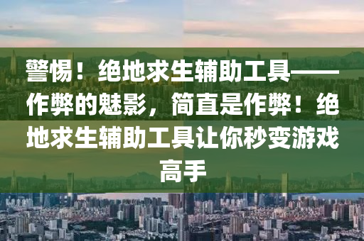 警惕！绝地求生辅助工具——作弊的魅影，简直是作弊！绝地求生辅助工具让你秒变游戏高手