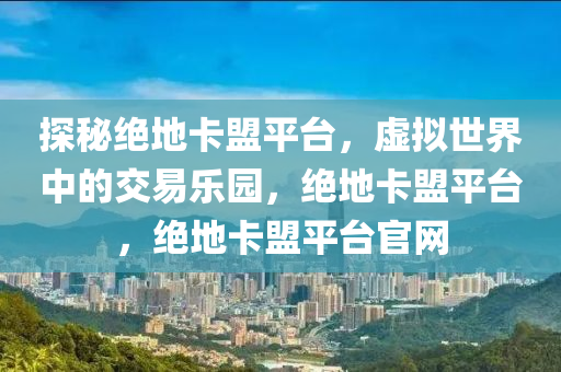 探秘绝地卡盟平台，虚拟世界中的交易乐园，绝地卡盟平台，绝地卡盟平台官网