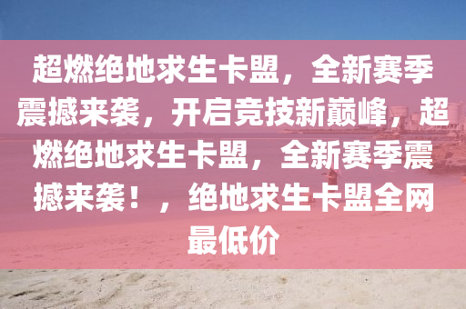 超燃绝地求生卡盟，全新赛季震撼来袭，开启竞技新巅峰，超燃绝地求生卡盟，全新赛季震撼来袭！，绝地求生卡盟全网最低价