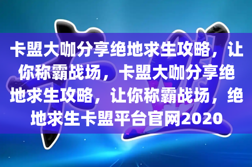 卡盟大咖分享绝地求生攻略，让你称霸战场，卡盟大咖分享绝地求生攻略，让你称霸战场，绝地求生卡盟平台官网2020