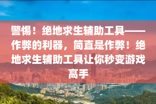 警惕！绝地求生辅助工具——作弊的利器，简直是作弊！绝地求生辅助工具让你秒变游戏高手