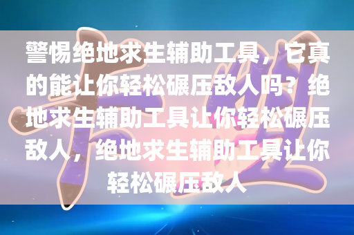 警惕绝地求生辅助工具，它真的能让你轻松碾压敌人吗？绝地求生辅助工具让你轻松碾压敌人，绝地求生辅助工具让你轻松碾压敌人