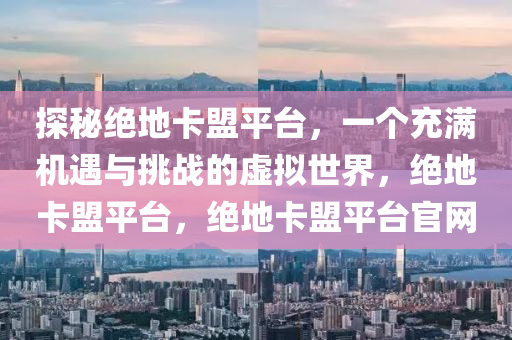 探秘绝地卡盟平台，一个充满机遇与挑战的虚拟世界，绝地卡盟平台，绝地卡盟平台官网