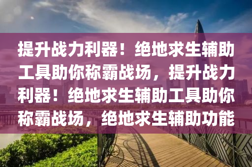 提升战力利器！绝地求生辅助工具助你称霸战场，提升战力利器！绝地求生辅助工具助你称霸战场，绝地求生辅助功能