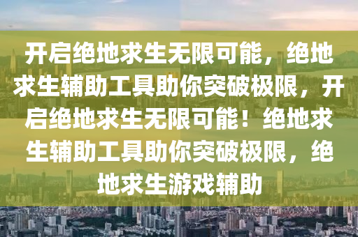 开启绝地求生无限可能，绝地求生辅助工具助你突破极限，开启绝地求生无限可能！绝地求生辅助工具助你突破极限，绝地求生游戏辅助