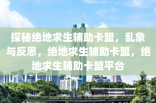 探秘绝地求生辅助卡盟，乱象与反思，绝地求生辅助卡盟，绝地求生辅助卡盟平台