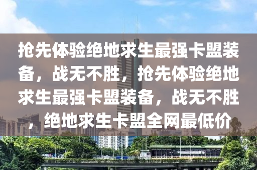抢先体验绝地求生最强卡盟装备，战无不胜，抢先体验绝地求生最强卡盟装备，战无不胜，绝地求生卡盟全网最低价
