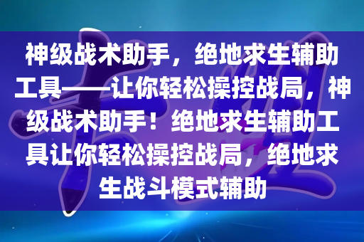 神级战术助手，绝地求生辅助工具——让你轻松操控战局，神级战术助手！绝地求生辅助工具让你轻松操控战局，绝地求生战斗模式辅助