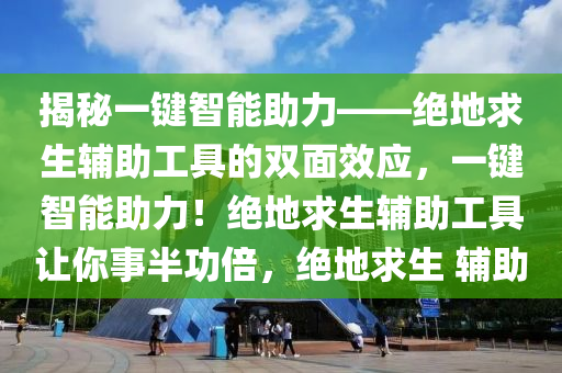 揭秘一键智能助力——绝地求生辅助工具的双面效应，一键智能助力！绝地求生辅助工具让你事半功倍，绝地求生 辅助