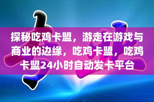 探秘吃鸡卡盟，游走在游戏与商业的边缘，吃鸡卡盟，吃鸡卡盟24小时自动发卡平台