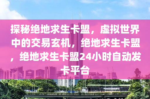 探秘绝地求生卡盟，虚拟世界中的交易玄机，绝地求生卡盟，绝地求生卡盟24小时自动发卡平台