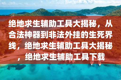 绝地求生辅助工具大揭秘，从合法神器到非法外挂的生死界线，绝地求生辅助工具大揭秘，绝地求生辅助工具下载