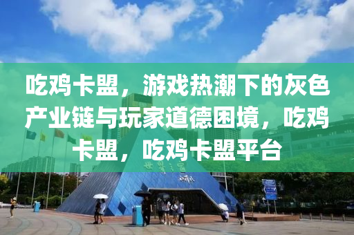 吃鸡卡盟，游戏热潮下的灰色产业链与玩家道德困境，吃鸡卡盟，吃鸡卡盟平台