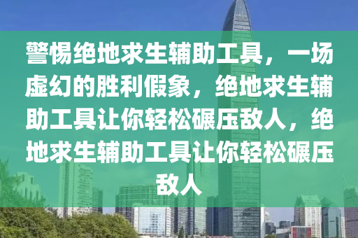 警惕绝地求生辅助工具，一场虚幻的胜利假象，绝地求生辅助工具让你轻松碾压敌人，绝地求生辅助工具让你轻松碾压敌人