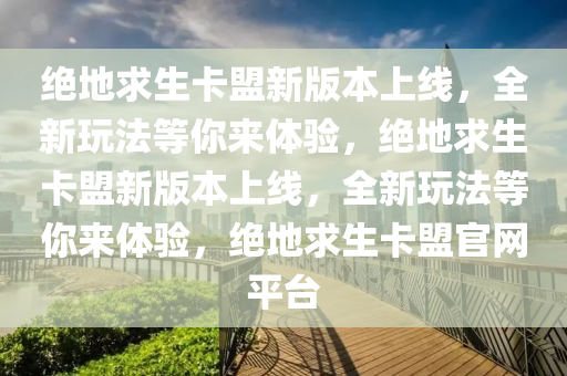 绝地求生卡盟新版本上线，全新玩法等你来体验，绝地求生卡盟新版本上线，全新玩法等你来体验，绝地求生卡盟官网平台