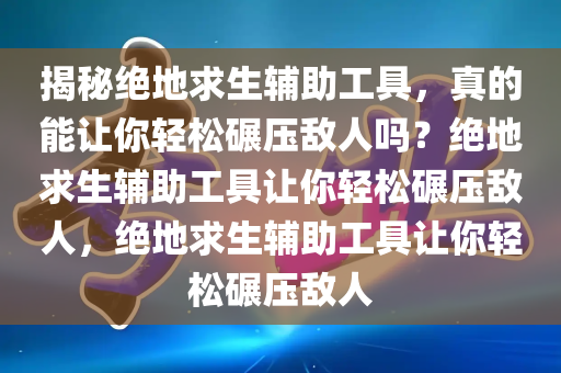 揭秘绝地求生辅助工具，真的能让你轻松碾压敌人吗？绝地求生辅助工具让你轻松碾压敌人，绝地求生辅助工具让你轻松碾压敌人