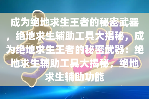 成为绝地求生王者的秘密武器，绝地求生辅助工具大揭秘，成为绝地求生王者的秘密武器：绝地求生辅助工具大揭秘，绝地求生辅助功能