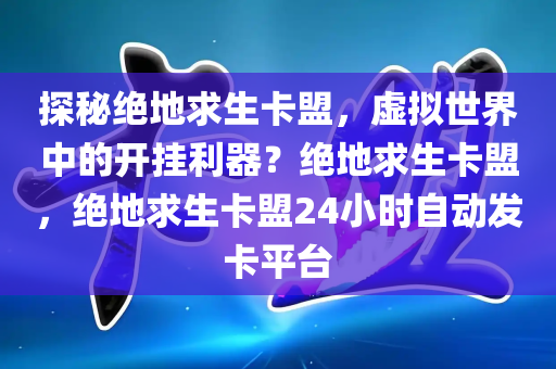 探秘绝地求生卡盟，虚拟世界中的开挂利器？绝地求生卡盟，绝地求生卡盟24小时自动发卡平台