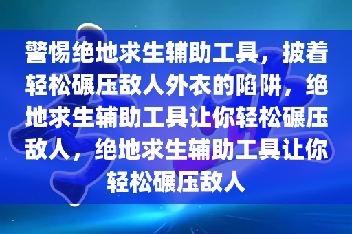 警惕绝地求生辅助工具，披着轻松碾压敌人外衣的陷阱，绝地求生辅助工具让你轻松碾压敌人，绝地求生辅助工具让你轻松碾压敌人