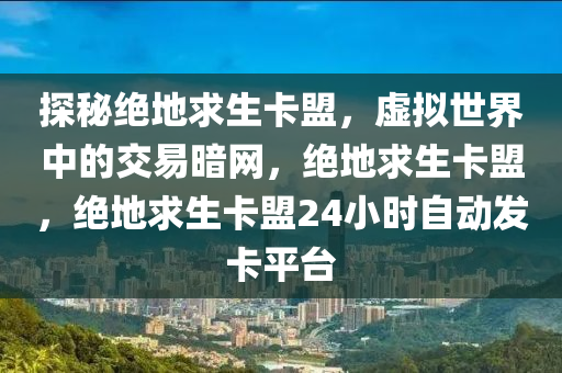 探秘绝地求生卡盟，虚拟世界中的交易暗网，绝地求生卡盟，绝地求生卡盟24小时自动发卡平台