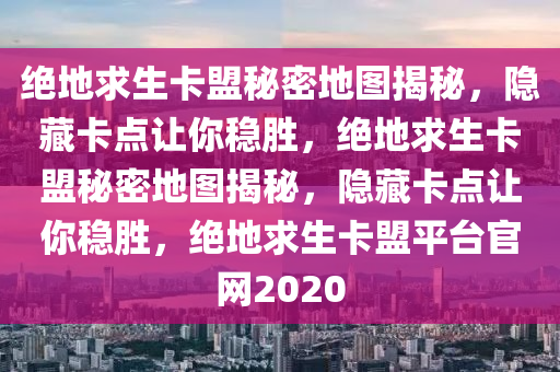 绝地求生卡盟秘密地图揭秘，隐藏卡点让你稳胜，绝地求生卡盟秘密地图揭秘，隐藏卡点让你稳胜，绝地求生卡盟平台官网2020
