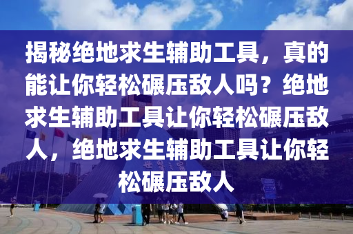 揭秘绝地求生辅助工具，真的能让你轻松碾压敌人吗？绝地求生辅助工具让你轻松碾压敌人，绝地求生辅助工具让你轻松碾压敌人
