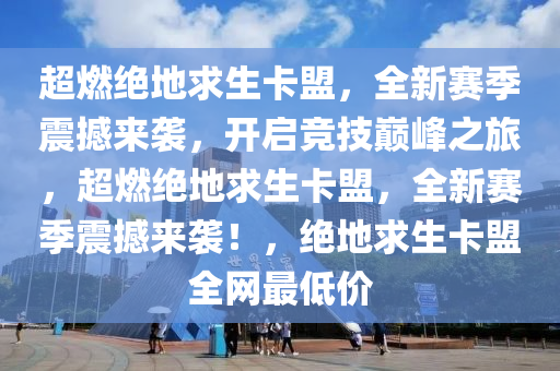 超燃绝地求生卡盟，全新赛季震撼来袭，开启竞技巅峰之旅，超燃绝地求生卡盟，全新赛季震撼来袭！，绝地求生卡盟全网最低价