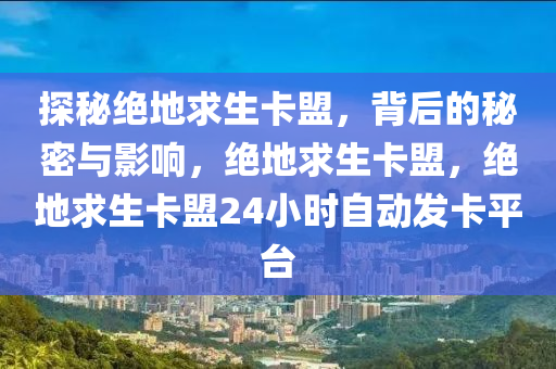 探秘绝地求生卡盟，背后的秘密与影响，绝地求生卡盟，绝地求生卡盟24小时自动发卡平台