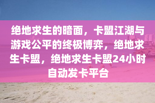 绝地求生的暗面，卡盟江湖与游戏公平的终极博弈，绝地求生卡盟，绝地求生卡盟24小时自动发卡平台