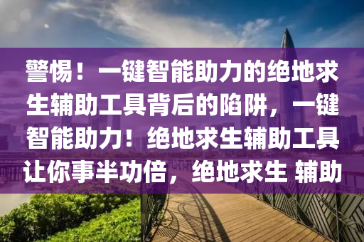 警惕！一键智能助力的绝地求生辅助工具背后的陷阱，一键智能助力！绝地求生辅助工具让你事半功倍，绝地求生 辅助