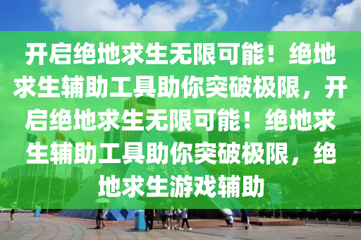 开启绝地求生无限可能！绝地求生辅助工具助你突破极限，开启绝地求生无限可能！绝地求生辅助工具助你突破极限，绝地求生游戏辅助