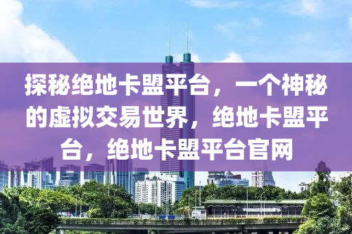 探秘绝地卡盟平台，一个神秘的虚拟交易世界，绝地卡盟平台，绝地卡盟平台官网