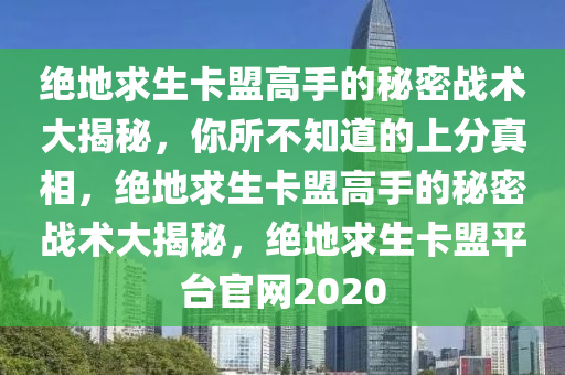 绝地求生卡盟高手的秘密战术大揭秘，你所不知道的上分真相，绝地求生卡盟高手的秘密战术大揭秘，绝地求生卡盟平台官网2020