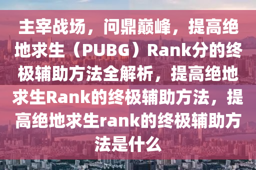 主宰战场，问鼎巅峰，提高绝地求生（PUBG）Rank分的终极辅助方法全解析，提高绝地求生Rank的终极辅助方法，提高绝地求生rank的终极辅助方法是什么