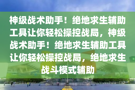 神级战术助手！绝地求生辅助工具让你轻松操控战局，神级战术助手！绝地求生辅助工具让你轻松操控战局，绝地求生战斗模式辅助