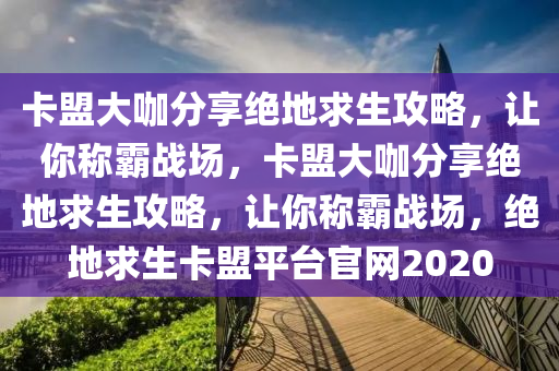 卡盟大咖分享绝地求生攻略，让你称霸战场，卡盟大咖分享绝地求生攻略，让你称霸战场，绝地求生卡盟平台官网2020