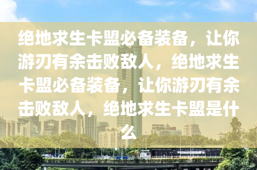 绝地求生卡盟必备装备，让你游刃有余击败敌人，绝地求生卡盟必备装备，让你游刃有余击败敌人，绝地求生卡盟是什么