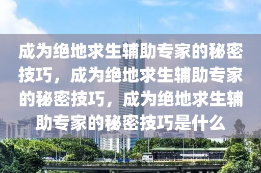 成为绝地求生辅助专家的秘密技巧，成为绝地求生辅助专家的秘密技巧，成为绝地求生辅助专家的秘密技巧是什么
