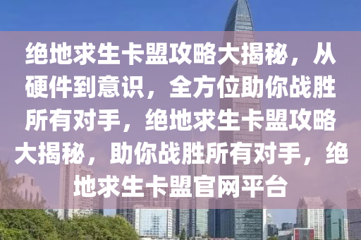 绝地求生卡盟攻略大揭秘，从硬件到意识，全方位助你战胜所有对手，绝地求生卡盟攻略大揭秘，助你战胜所有对手，绝地求生卡盟官网平台