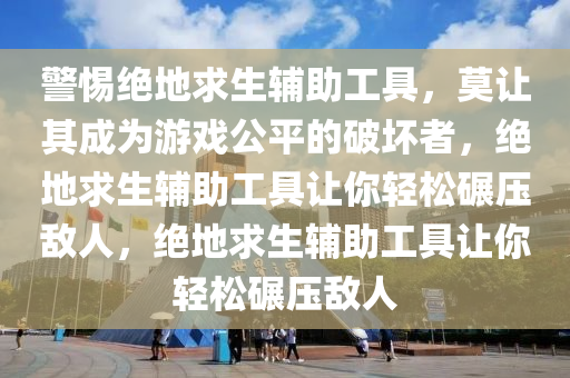 警惕绝地求生辅助工具，莫让其成为游戏公平的破坏者，绝地求生辅助工具让你轻松碾压敌人，绝地求生辅助工具让你轻松碾压敌人