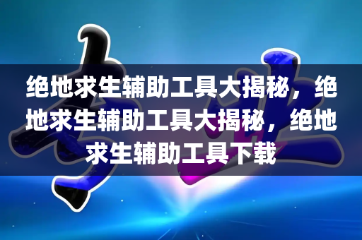 绝地求生辅助工具大揭秘，绝地求生辅助工具大揭秘，绝地求生辅助工具下载