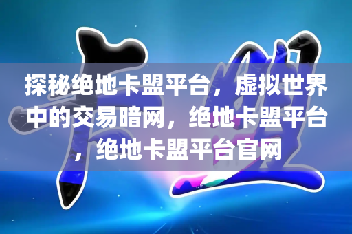 探秘绝地卡盟平台，虚拟世界中的交易暗网，绝地卡盟平台，绝地卡盟平台官网