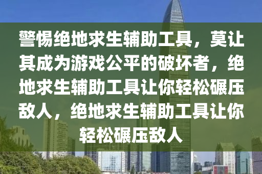 警惕绝地求生辅助工具，莫让其成为游戏公平的破坏者，绝地求生辅助工具让你轻松碾压敌人，绝地求生辅助工具让你轻松碾压敌人