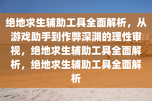 绝地求生辅助工具全面解析，从游戏助手到作弊深渊的理性审视，绝地求生辅助工具全面解析，绝地求生辅助工具全面解析