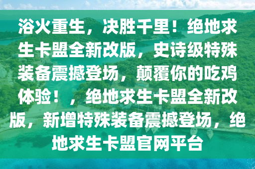 浴火重生，决胜千里！绝地求生卡盟全新改版，史诗级特殊装备震撼登场，颠覆你的吃鸡体验！，绝地求生卡盟全新改版，新增特殊装备震撼登场，绝地求生卡盟官网平台