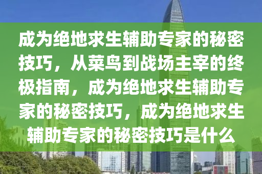 成为绝地求生辅助专家的秘密技巧，从菜鸟到战场主宰的终极指南，成为绝地求生辅助专家的秘密技巧，成为绝地求生辅助专家的秘密技巧是什么