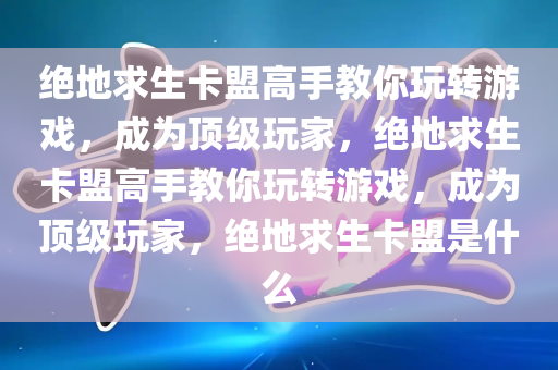 绝地求生卡盟高手教你玩转游戏，成为顶级玩家，绝地求生卡盟高手教你玩转游戏，成为顶级玩家，绝地求生卡盟是什么