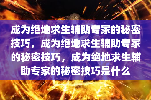 成为绝地求生辅助专家的秘密技巧，成为绝地求生辅助专家的秘密技巧，成为绝地求生辅助专家的秘密技巧是什么